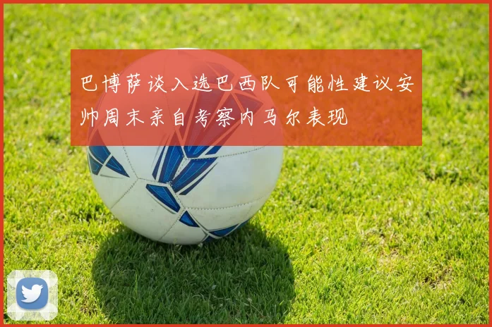 巴博萨谈入选巴西队可能性建议安帅周末亲自考察内马尔表现