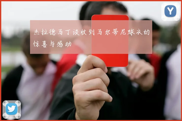 杰拉德马丁谈收到马尔蒂尼球衣的惊喜与感动