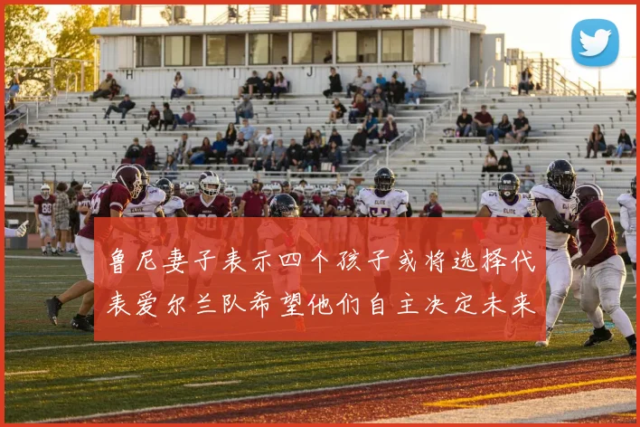 鲁尼妻子表示四个孩子或将选择代表爱尔兰队希望他们自主决定未来方向