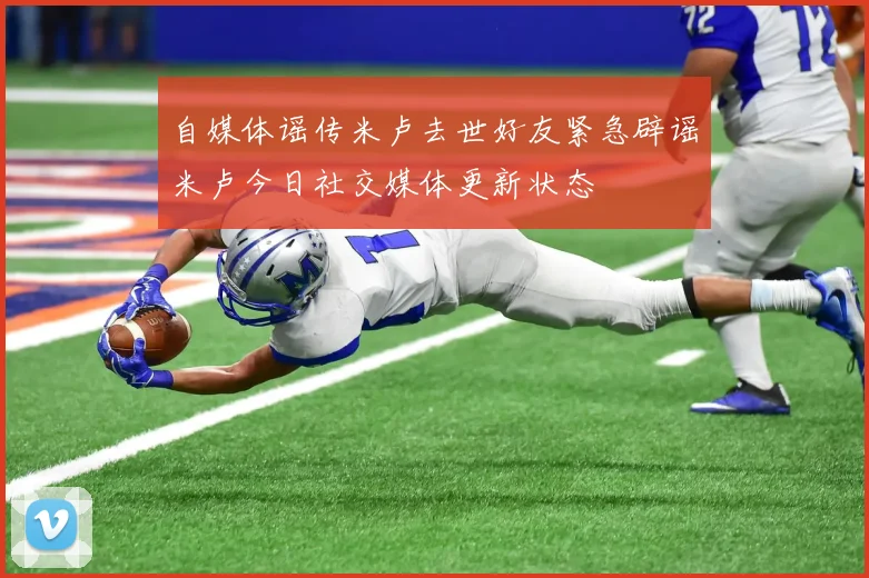 自媒体谣传米卢去世好友紧急辟谣米卢今日社交媒体更新状态