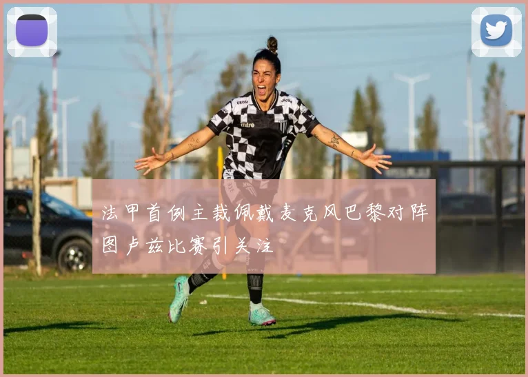 法甲首例主裁佩戴麦克风巴黎对阵图卢兹比赛引关注