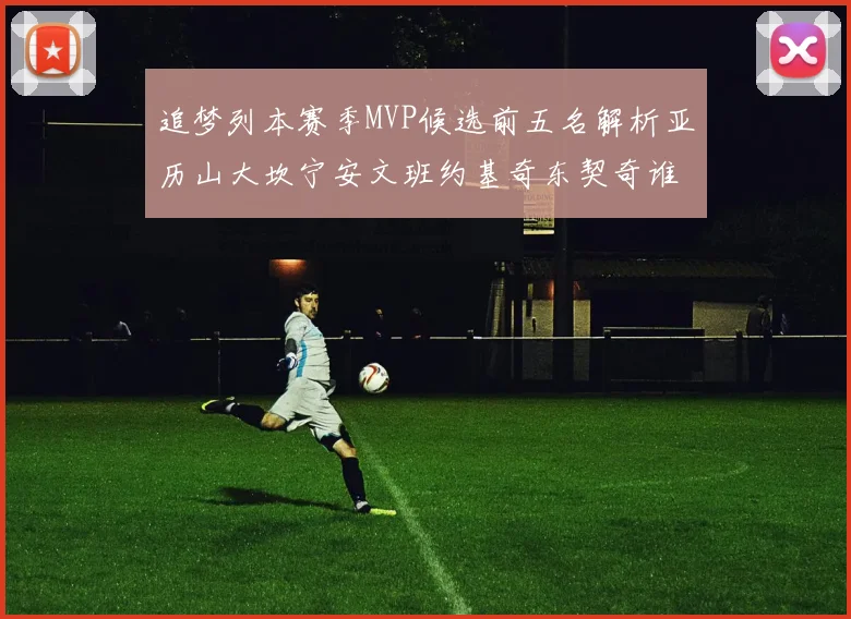 追梦列本赛季MVP候选前五名解析亚历山大坎宁安文班约基奇东契奇谁能夺冠