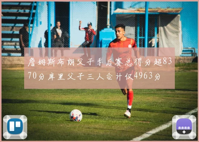 詹姆斯布朗父子季后赛总得分超8370分库里父子三人合计仅4963分