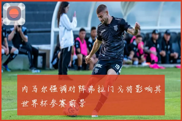 内马尔强调对阵弗拉门戈将影响其世界杯参赛前景