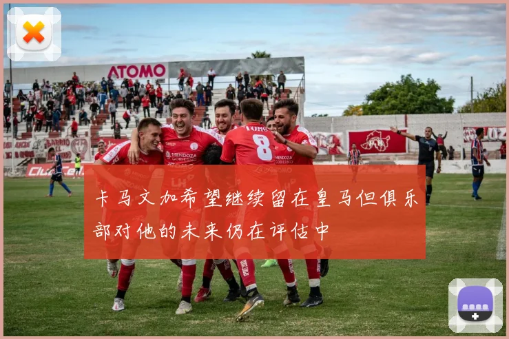 卡马文加希望继续留在皇马但俱乐部对他的未来仍在评估中