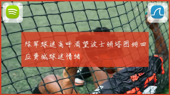 绿军球迷高呼渴望波士顿塔图姆回应费城球迷情绪