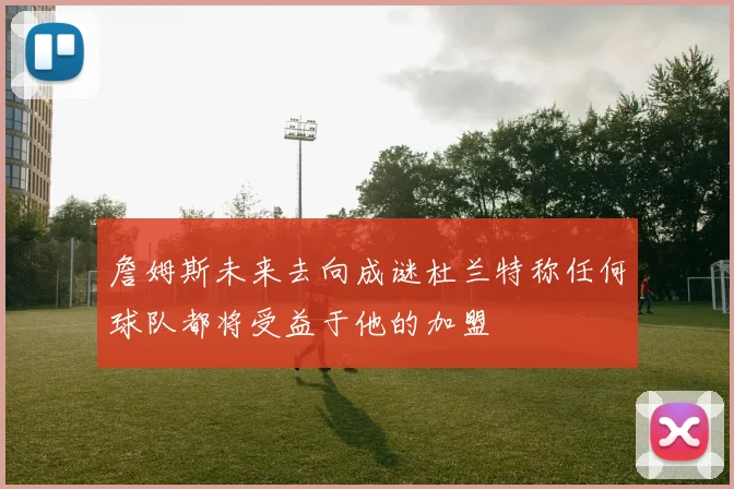 詹姆斯未来去向成谜杜兰特称任何球队都将受益于他的加盟