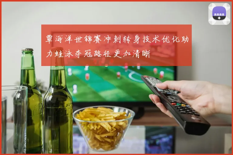 覃海洋世锦赛冲刺转身技术优化助力蛙泳夺冠路径更加清晰