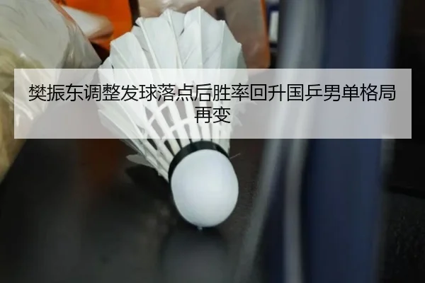 樊振东调整发球落点后胜率回升国乒男单格局再变
