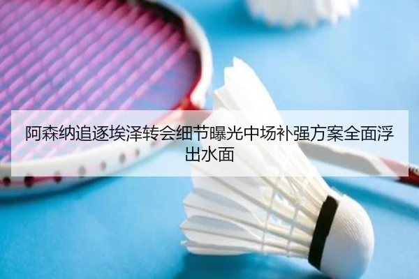 阿森纳追逐埃泽转会细节曝光中场补强方案全面浮出水面