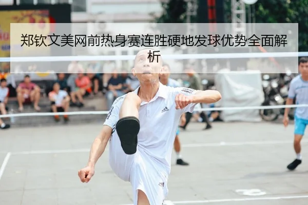 郑钦文美网前热身赛连胜硬地发球优势全面解析