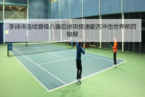 李诗沣连续晋级八强后进攻提速能否冲击世界前四格局