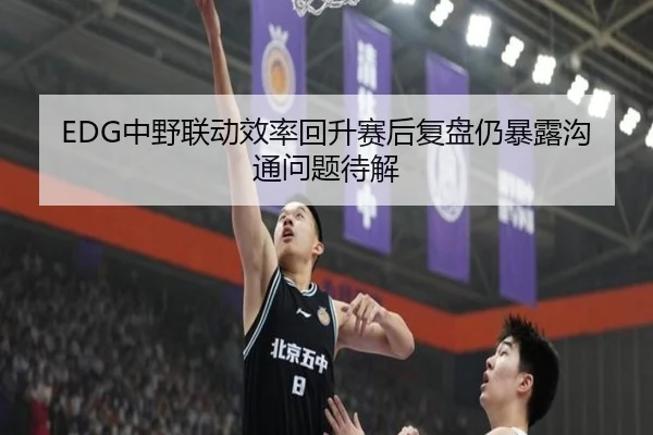 EDG中野联动效率回升赛后复盘仍暴露沟通问题待解